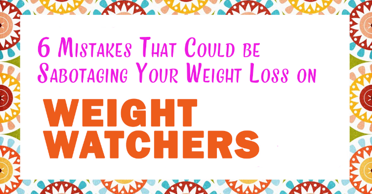 6 MISTAKES THAT COULD BE SABOTAGING YOUR WEIGHT LOSS ON WEIGHT WATCHERS