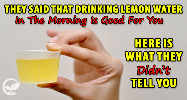 THEY SAID THAT DRINKING LEMON WATER IN THE MORNING IS GOOD FOR YOU. HERE IS WHAT THEY DIDN’T TELL YOU