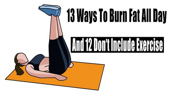 13 EASY WAYS TO BURN FAT ALL DAY (AND 12 DON’T INCLUDE EXERCISE)
